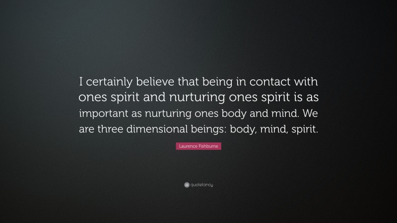 Laurence Fishburne Quote: “I certainly believe that being in contact with ones spirit and nurturing ones spirit is as important as nurturing ones body and mind. We are three dimensional beings: body, mind, spirit.”