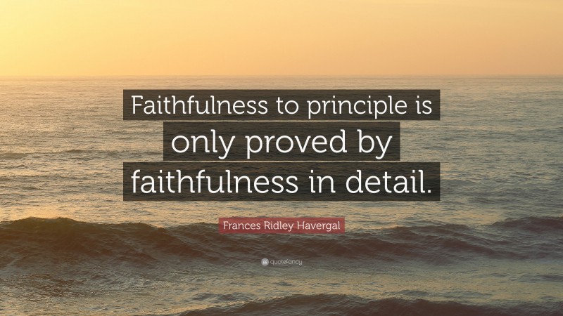 Frances Ridley Havergal Quote: “Faithfulness to principle is only proved by faithfulness in detail.”