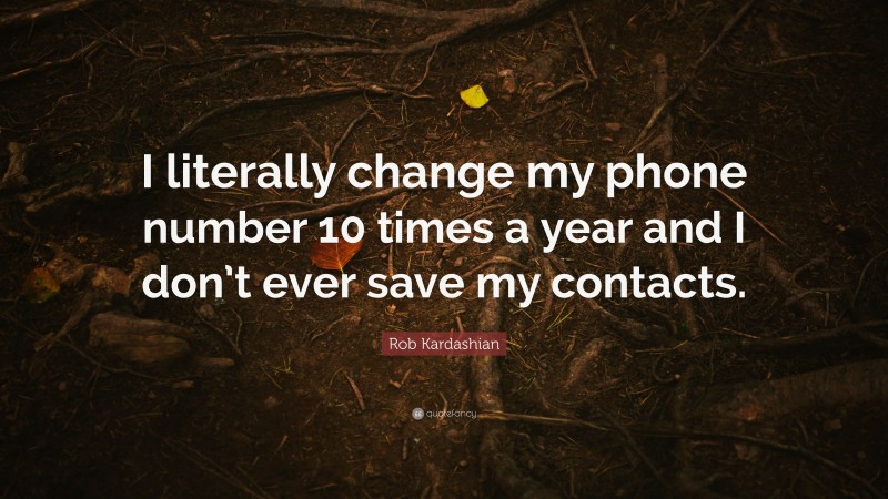 Rob Kardashian Quote: “I literally change my phone number 10 times a year and I don’t ever save my contacts.”
