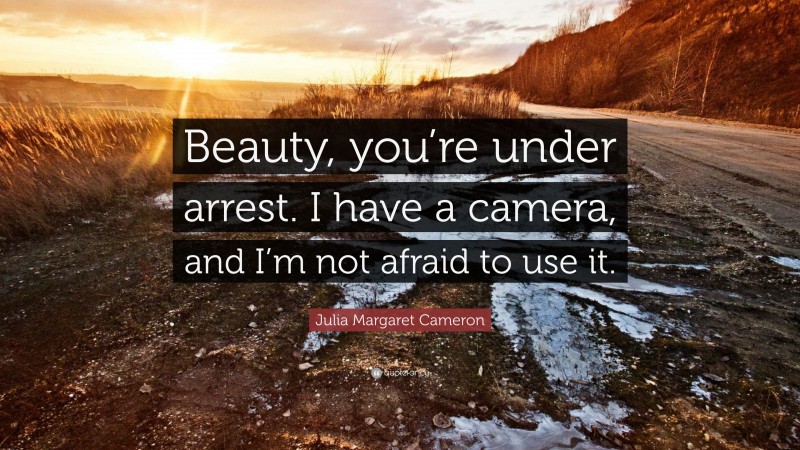 Julia Margaret Cameron Quote: “Beauty, you’re under arrest. I have a camera, and I’m not afraid to use it.”