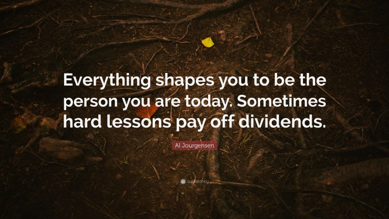 Al Jourgensen Quote: “Everything shapes you to be the person you are today. Sometimes hard lessons pay off dividends.”