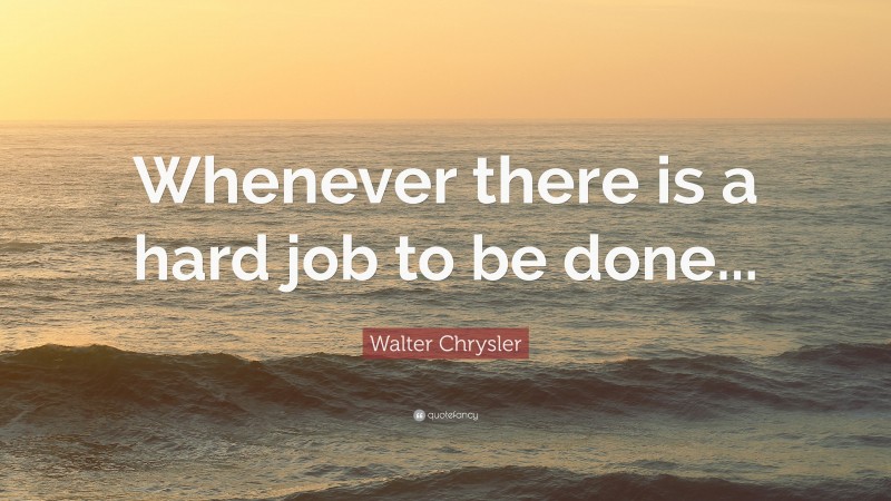 Walter Chrysler Quote: “Whenever there is a hard job to be done...”