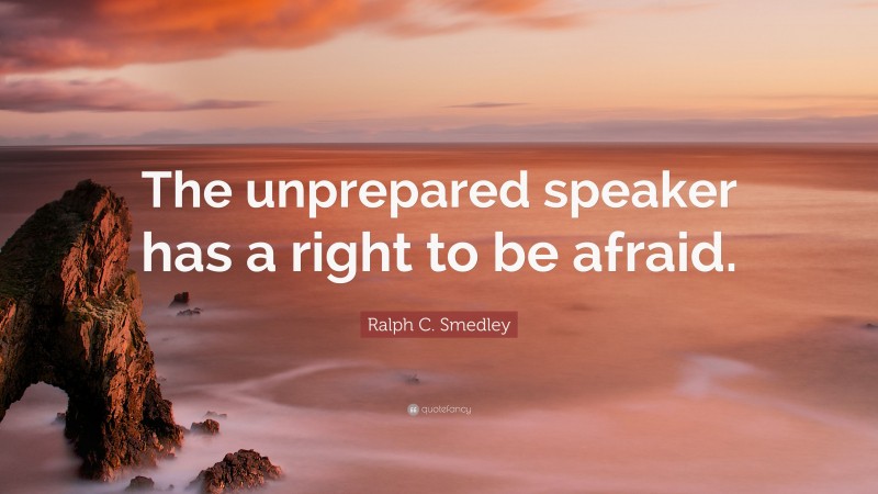 Ralph C. Smedley Quote: “The unprepared speaker has a right to be afraid.”