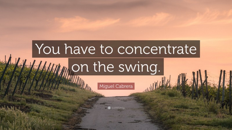Miguel Cabrera Quote: “You have to concentrate on the swing.”