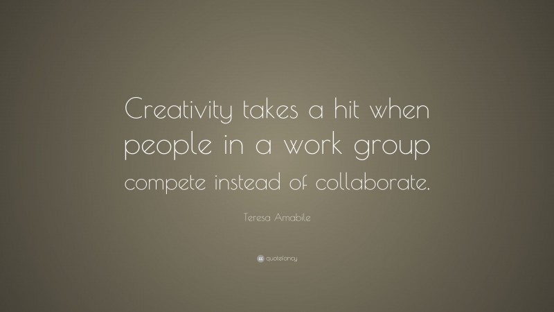Teresa Amabile Quote: “Creativity takes a hit when people in a work group compete instead of collaborate.”