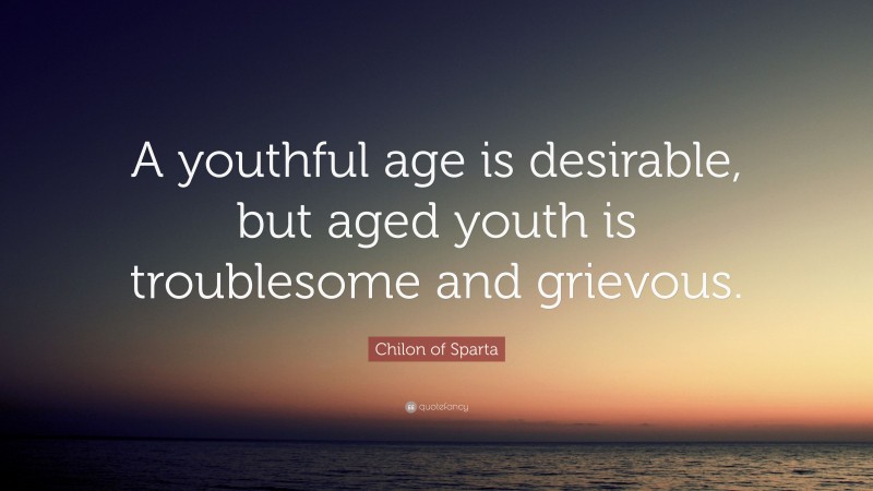 Chilon of Sparta Quote: “A youthful age is desirable, but aged youth is ...