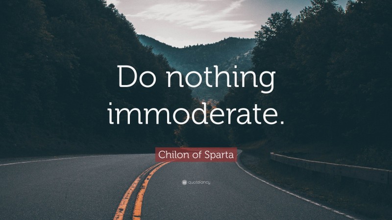 Chilon of Sparta Quote: “Do nothing immoderate.”