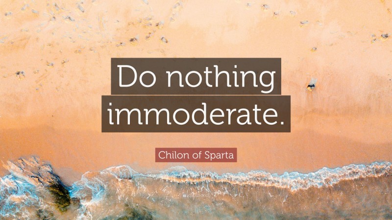 Chilon of Sparta Quote: “Do nothing immoderate.”