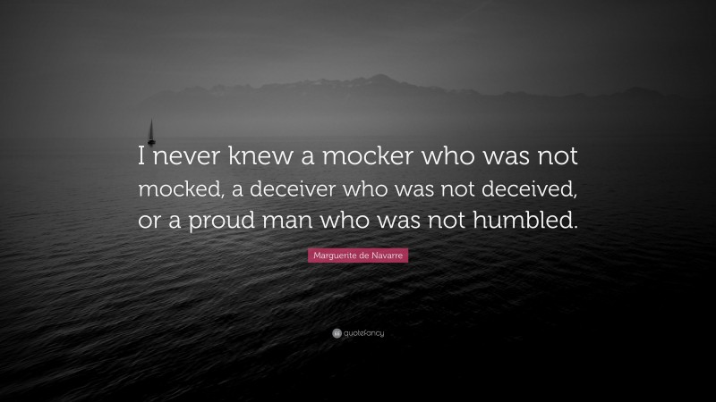 Marguerite de Navarre Quote: “I never knew a mocker who was not mocked, a deceiver who was not deceived, or a proud man who was not humbled.”