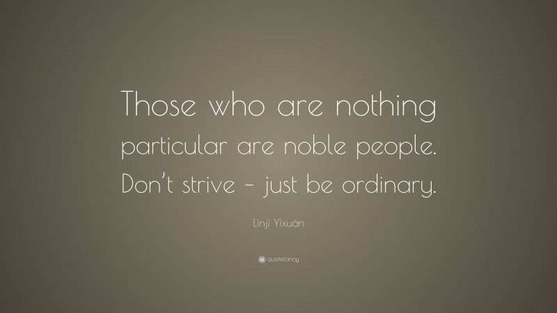 Línjì Yìxuán Quote: “Those who are nothing particular are noble people. Don’t strive – just be ordinary.”