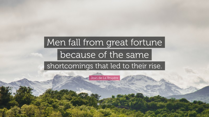 Jean de La Bruyère Quote: “Men fall from great fortune because of the same shortcomings that led to their rise.”