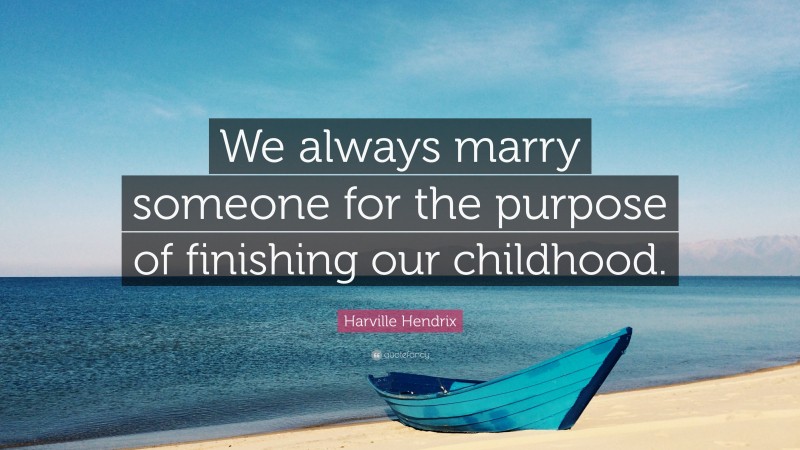 Harville Hendrix Quote: “We always marry someone for the purpose of finishing our childhood.”