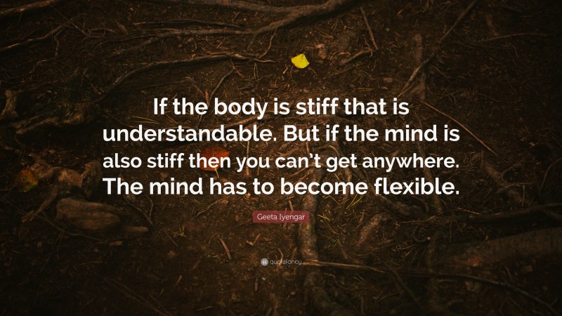 Geeta Iyengar Quote: “If the body is stiff that is understandable. But if the mind is also stiff then you can’t get anywhere. The mind has to become flexible.”