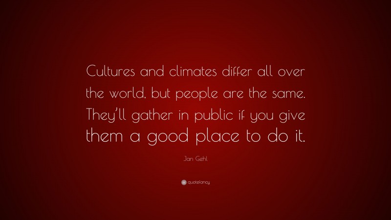 Jan Gehl Quote: “Cultures and climates differ all over the world, but people are the same. They’ll gather in public if you give them a good place to do it.”