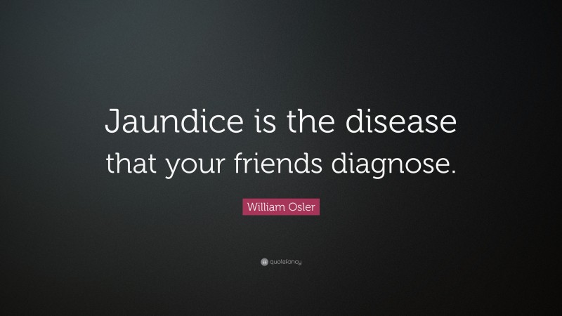 William Osler Quote: “Jaundice is the disease that your friends diagnose.”
