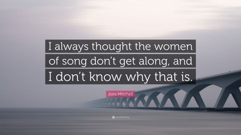 Joni Mitchell Quote: “I always thought the women of song don’t get along, and I don’t know why that is.”