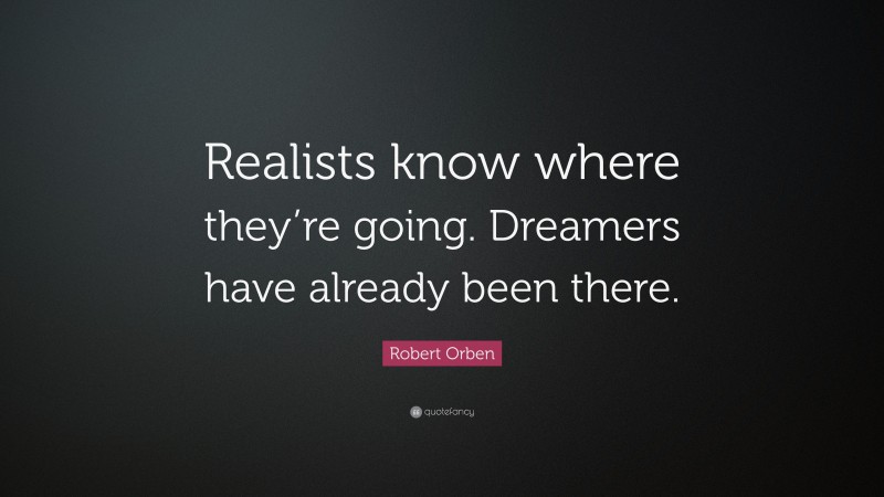 Robert Orben Quote: “Realists know where they’re going. Dreamers have already been there.”
