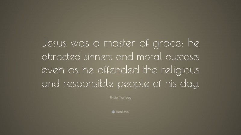 Philip Yancey Quote: “Jesus was a master of grace: he attracted sinners and moral outcasts even as he offended the religious and responsible people of his day.”