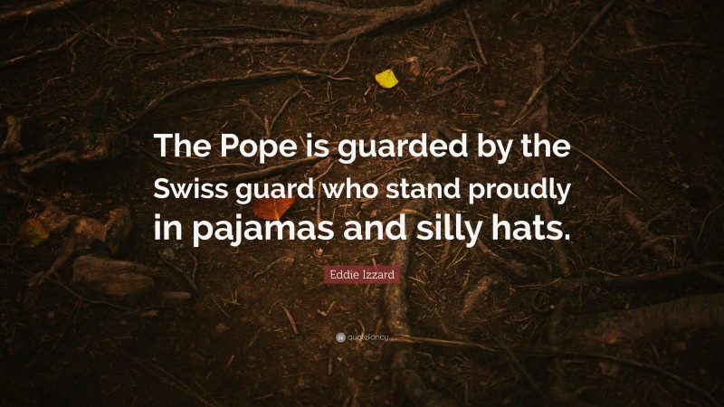 Eddie Izzard Quote: “The Pope is guarded by the Swiss guard who stand proudly in pajamas and silly hats.”