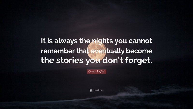 Corey Taylor Quote: “It is always the nights you cannot remember that eventually become the stories you don’t forget.”