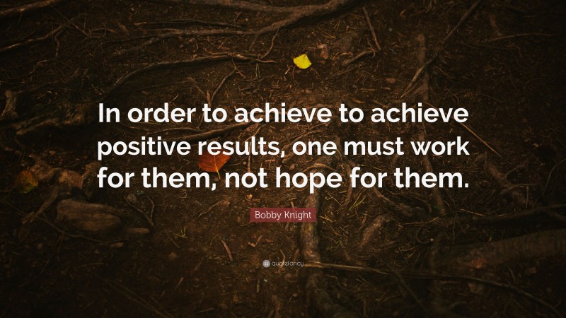 Bobby Knight Quote: “In order to achieve to achieve positive results, one must work for them, not hope for them.”