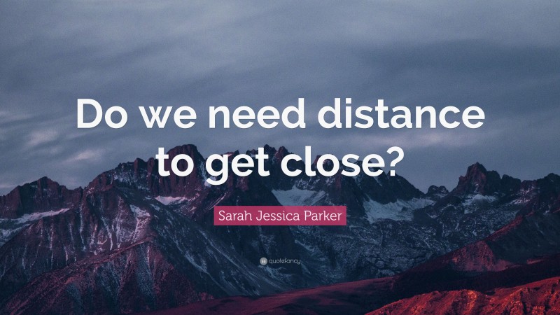 Sarah Jessica Parker Quote: “Do we need distance to get close?”