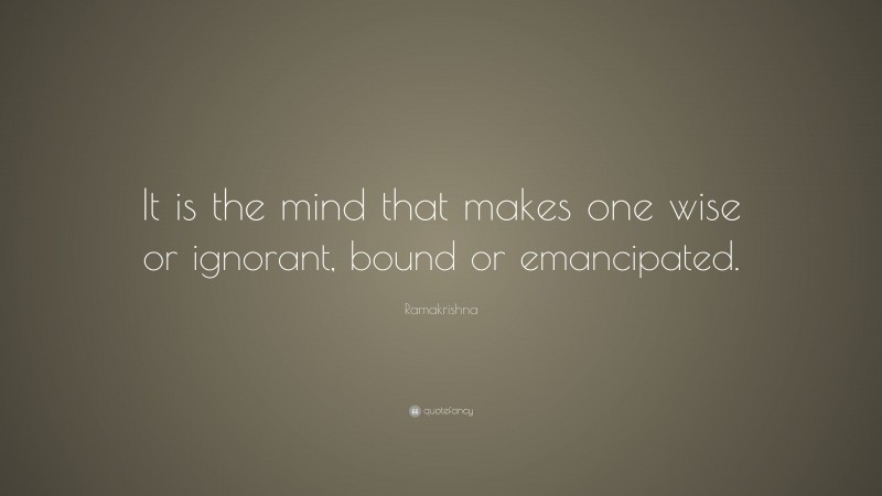 Ramakrishna Quote: “It is the mind that makes one wise or ignorant, bound or emancipated.”