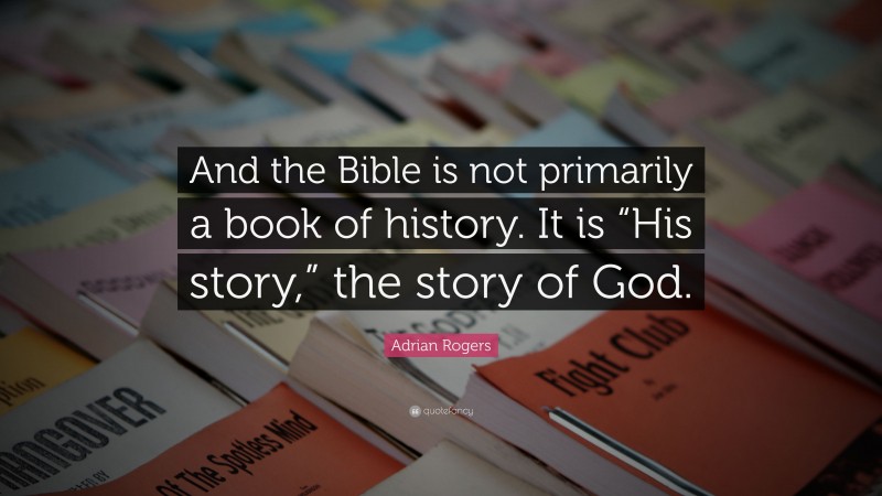 Adrian Rogers Quote: “And the Bible is not primarily a book of history. It is “His story,” the story of God.”