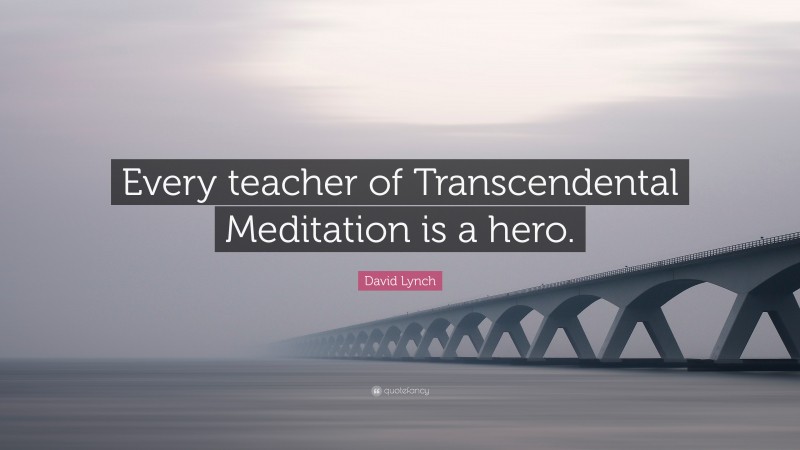 David Lynch Quote: “Every teacher of Transcendental Meditation is a hero.”