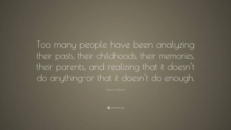 James Hillman Quote: “Too many people have been analyzing their pasts, their childhoods, their memories, their parents, and realizing that it doesn’t do anything-or that it doesn’t do enough.”