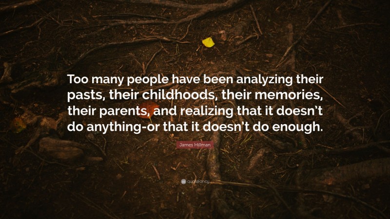 James Hillman Quote: “Too many people have been analyzing their pasts, their childhoods, their memories, their parents, and realizing that it doesn’t do anything-or that it doesn’t do enough.”