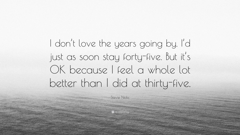 Stevie Nicks Quote: “I don’t love the years going by. I’d just as soon stay forty-five. But it’s OK because I feel a whole lot better than I did at thirty-five.”