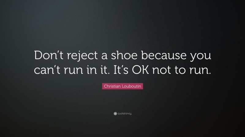 Christian Louboutin Quote: “Don’t reject a shoe because you can’t run in it. It’s OK not to run.”