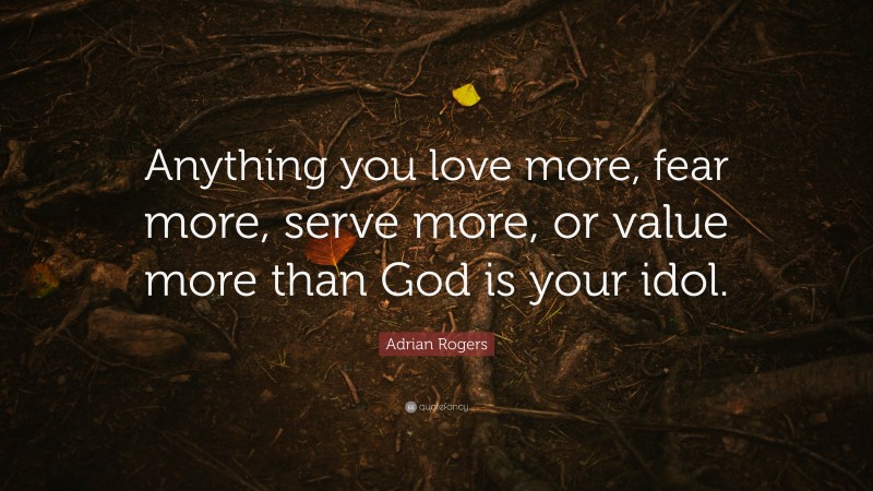 Adrian Rogers Quote: “Anything you love more, fear more, serve more, or value more than God is your idol.”