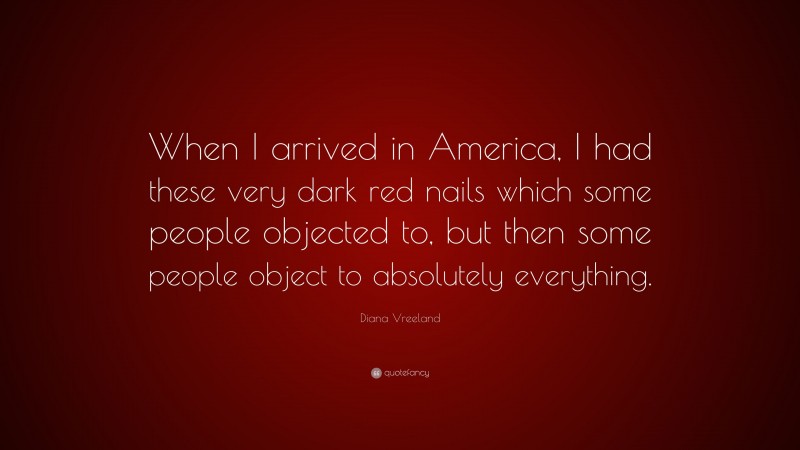 Diana Vreeland Quote: “When I arrived in America, I had these very dark red nails which some people objected to, but then some people object to absolutely everything.”