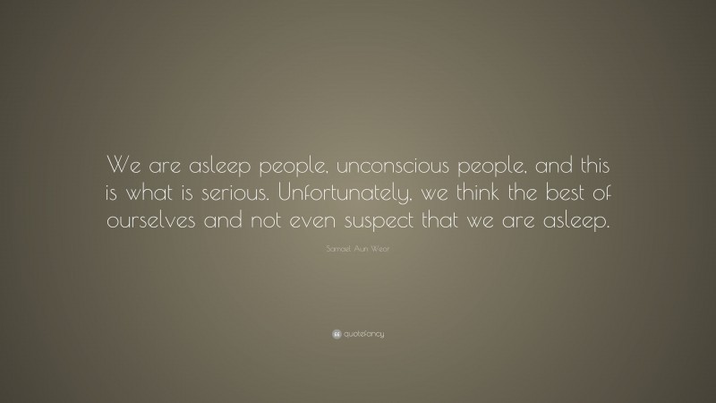 Samael Aun Weor Quote: “We are asleep people, unconscious people, and this is what is serious. Unfortunately, we think the best of ourselves and not even suspect that we are asleep.”