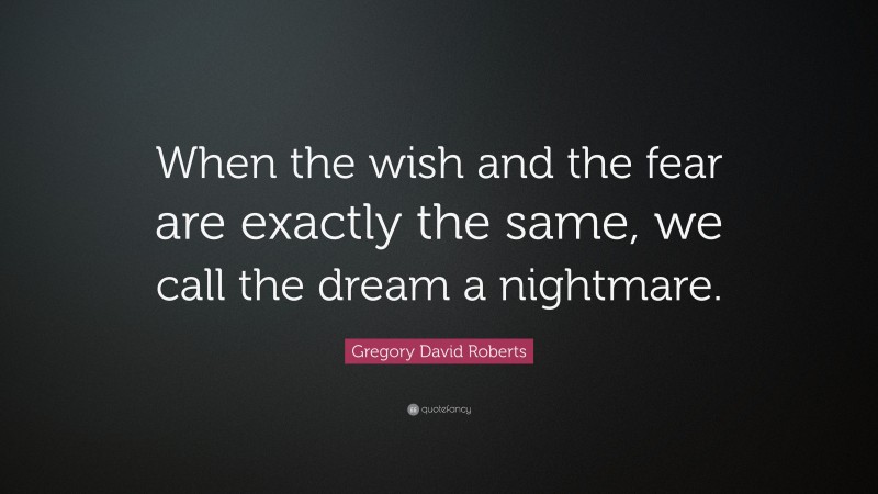 Gregory David Roberts Quote: “When the wish and the fear are exactly the same, we call the dream a nightmare.”