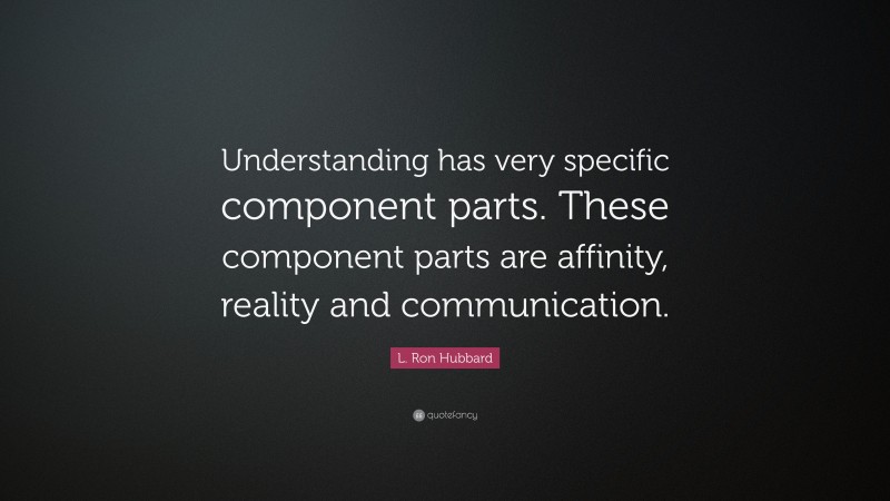 L. Ron Hubbard Quote: “Understanding has very specific component parts. These component parts are affinity, reality and communication.”