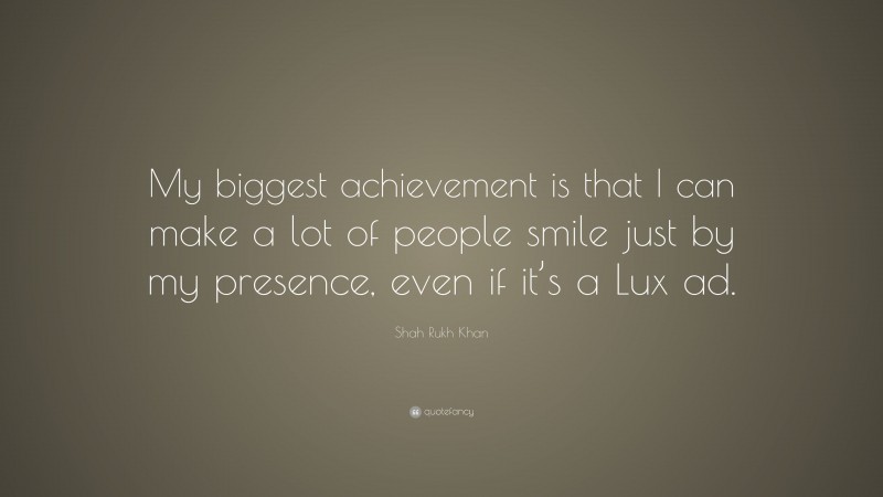 Shah Rukh Khan Quote: “My biggest achievement is that I can make a lot of people smile just by my presence, even if it’s a Lux ad.”