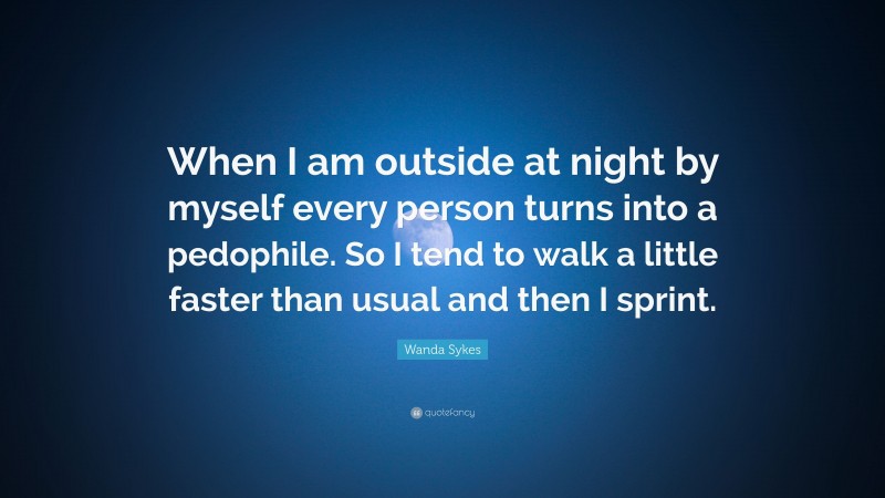 Wanda Sykes Quote: “When I am outside at night by myself every person turns into a pedophile. So I tend to walk a little faster than usual and then I sprint.”