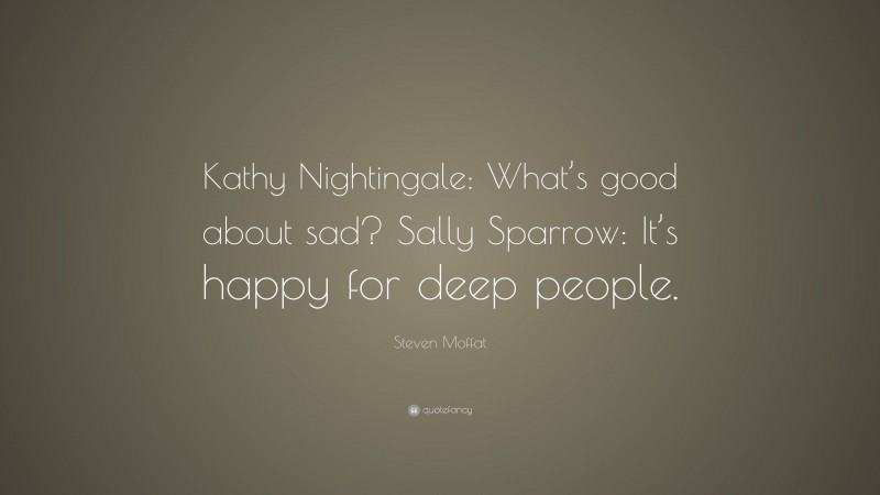 Steven Moffat Quote: “Kathy Nightingale: What’s good about sad? Sally Sparrow: It’s happy for deep people.”