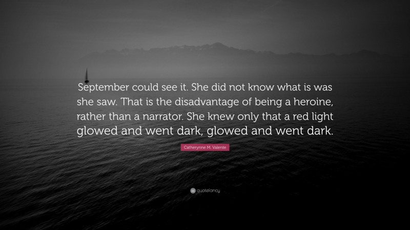 Catherynne M. Valente Quote: “September could see it. She did not know what is was she saw. That is the disadvantage of being a heroine, rather than a narrator. She knew only that a red light glowed and went dark, glowed and went dark.”