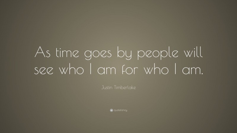 Justin Timberlake Quote: “As time goes by people will see who I am for who I am.”