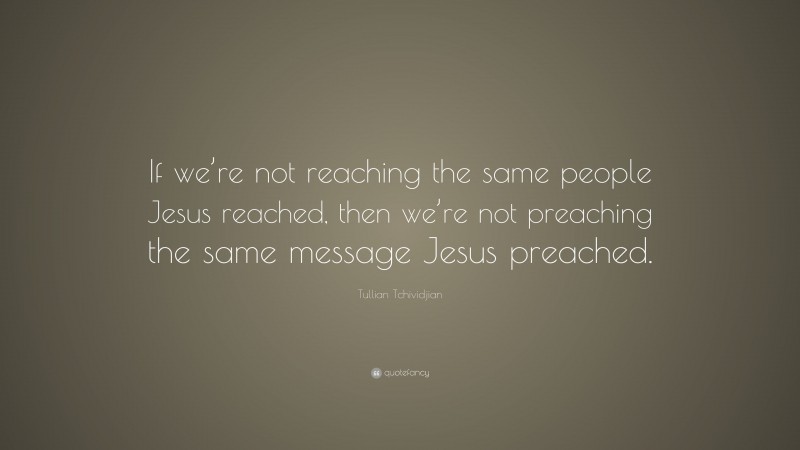 Tullian Tchividjian Quote: “If we’re not reaching the same people Jesus reached, then we’re not preaching the same message Jesus preached.”