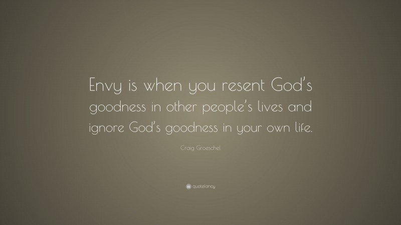 Craig Groeschel Quote: “Envy is when you resent God’s goodness in other people’s lives and ignore God’s goodness in your own life.”