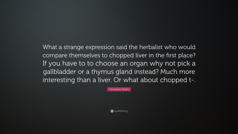 Christopher Paolini Quote: “What a strange expression said the herbalist who would compare themselves to chopped liver in the first place? If you have to to choose an organ why not pick a gallbladder or a thymus gland instead? Much more interesting than a liver. Or what about chopped t-.”