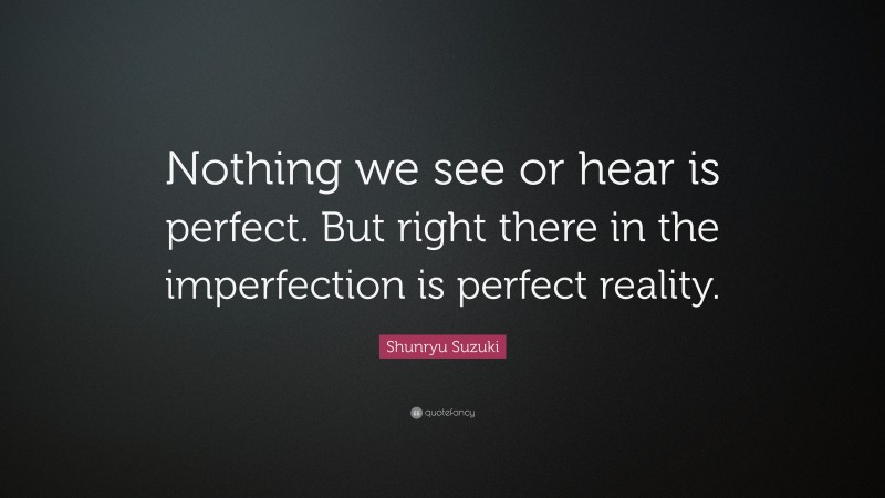 Shunryu Suzuki Quote: “Nothing we see or hear is perfect. But right there in the imperfection is perfect reality.”