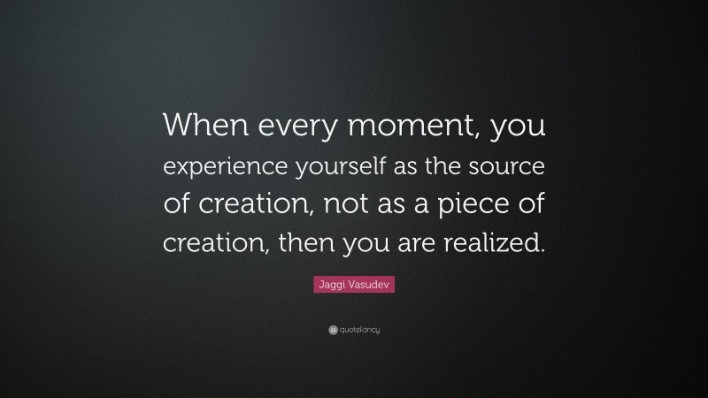 Jaggi Vasudev Quote: “When every moment, you experience yourself as the source of creation, not as a piece of creation, then you are realized.”
