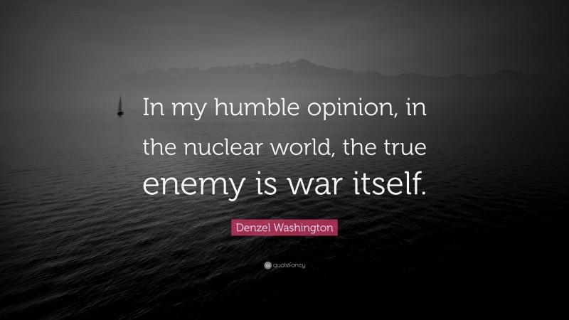 Denzel Washington Quote: “In my humble opinion, in the nuclear world, the true enemy is war itself.”