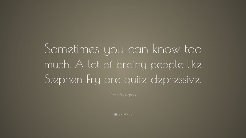 Karl Pilkington Quote: “Sometimes you can know too much. A lot of brainy people like Stephen Fry are quite depressive.”